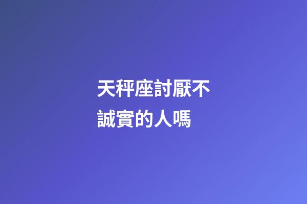 天秤座討厭不誠實的人嗎-第1張-星座運勢-玄機派