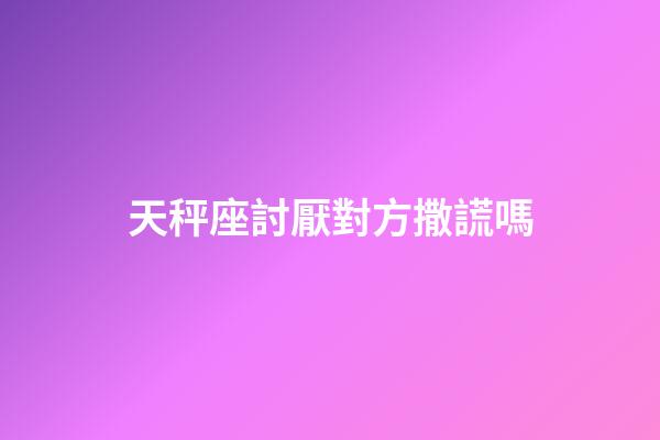 天秤座討厭對方撒謊嗎-第1張-星座運勢-玄機派