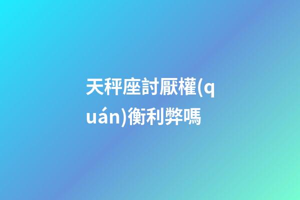 天秤座討厭權(quán)衡利弊嗎-第1張-星座運勢-玄機派