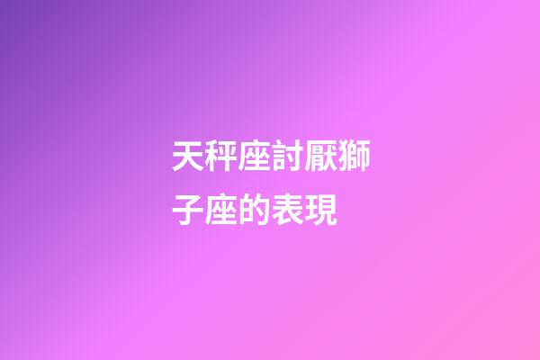 天秤座討厭獅子座的表現-第1張-星座運勢-玄機派