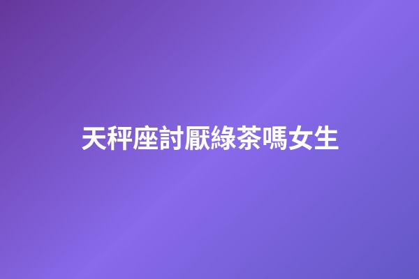 天秤座討厭綠茶嗎女生-第1張-星座運勢-玄機派