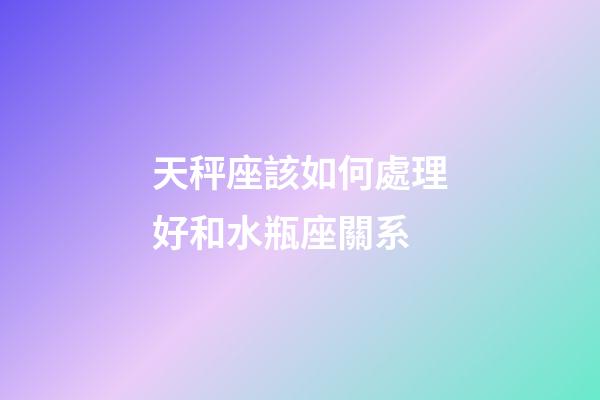 天秤座該如何處理好和水瓶座關系-第1張-星座運勢-玄機派