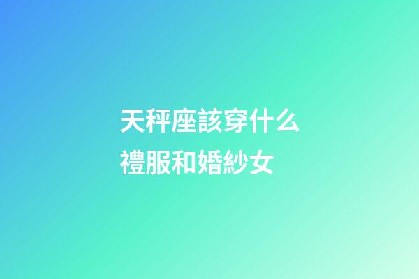 天秤座該穿什么禮服和婚紗女-第1張-星座運(yùn)勢-玄機(jī)派