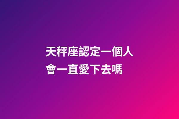 天秤座認定一個人會一直愛下去嗎-第1張-星座運勢-玄機派