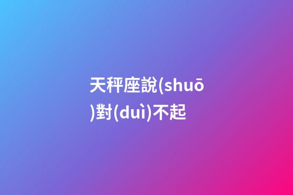 天秤座說(shuō)對(duì)不起-第1張-星座運(yùn)勢(shì)-玄機(jī)派