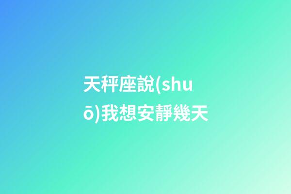 天秤座說(shuō)我想安靜幾天-第1張-星座運(yùn)勢(shì)-玄機(jī)派