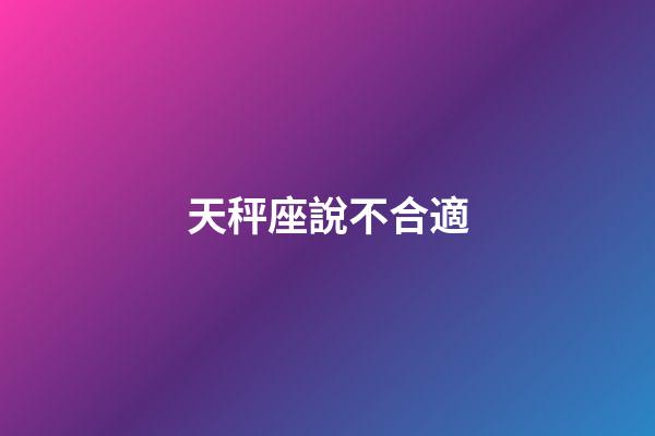 天秤座說不合適-第1張-星座運勢-玄機派
