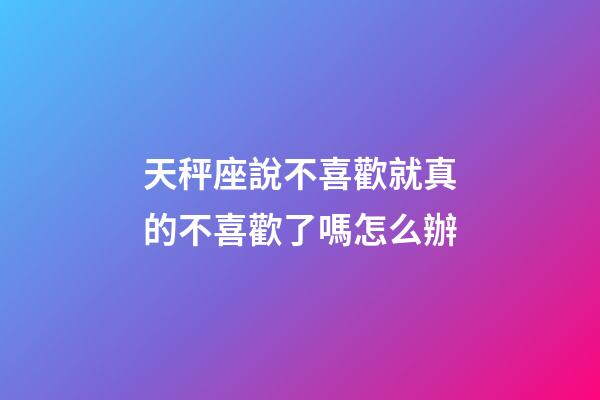 天秤座說不喜歡就真的不喜歡了嗎怎么辦-第1張-星座運(yùn)勢-玄機(jī)派