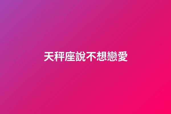 天秤座說不想戀愛-第1張-星座運勢-玄機派