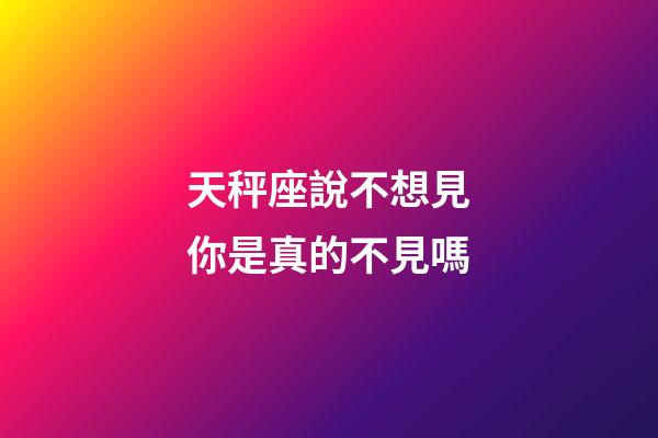 天秤座說不想見你是真的不見嗎-第1張-星座運勢-玄機派