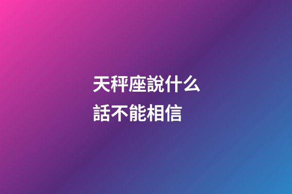 天秤座說什么話不能相信-第1張-星座運勢-玄機派