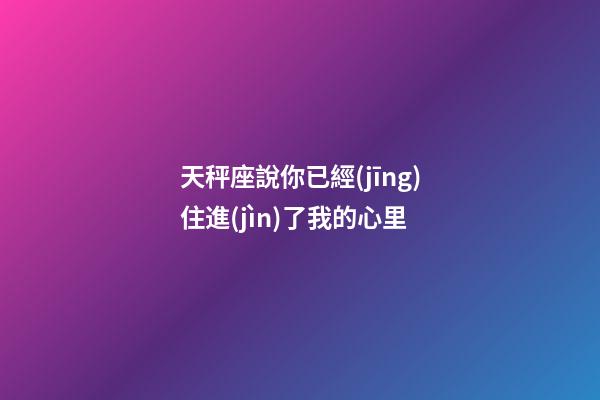 天秤座說你已經(jīng)住進(jìn)了我的心里-第1張-星座運勢-玄機(jī)派
