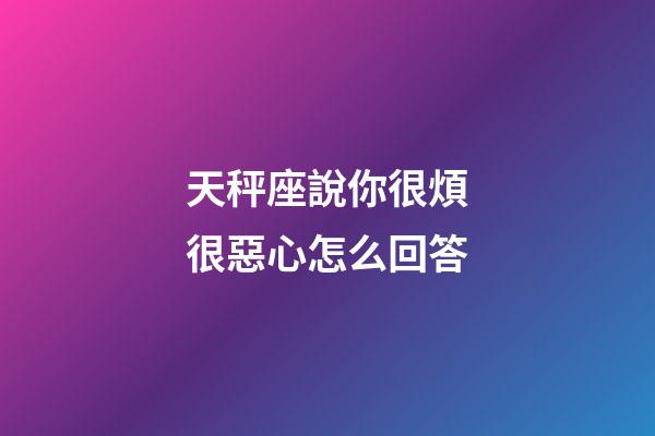 天秤座說你很煩很惡心怎么回答-第1張-星座運勢-玄機派