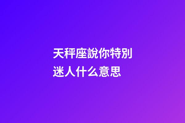 天秤座說你特別迷人什么意思-第1張-星座運勢-玄機派