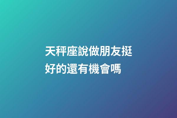 天秤座說做朋友挺好的還有機會嗎-第1張-星座運勢-玄機派