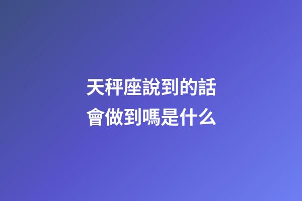 天秤座說到的話會做到嗎是什么-第1張-星座運勢-玄機派