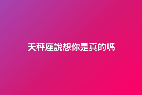 天秤座說想你是真的嗎-第1張-星座運勢-玄機派