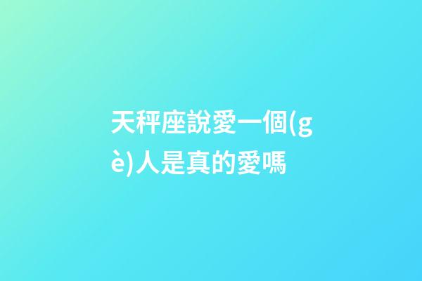 天秤座說愛一個(gè)人是真的愛嗎-第1張-星座運(yùn)勢-玄機(jī)派