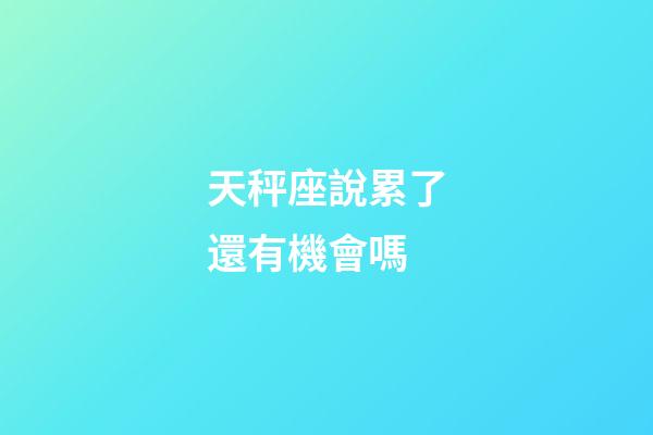 天秤座說累了還有機會嗎-第1張-星座運勢-玄機派