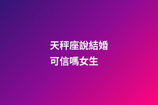 天秤座說結婚可信嗎女生-第1張-星座運勢-玄機派