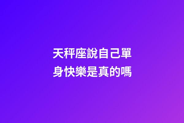 天秤座說自己單身快樂是真的嗎-第1張-星座運勢-玄機派