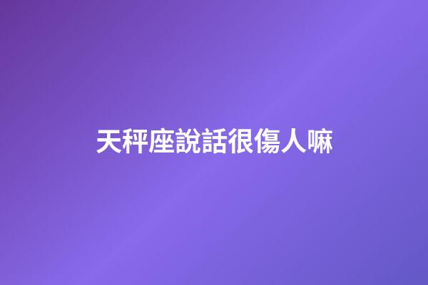 天秤座說話很傷人嘛-第1張-星座運勢-玄機派
