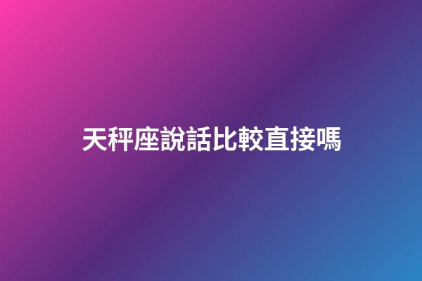 天秤座說話比較直接嗎-第1張-星座運勢-玄機派