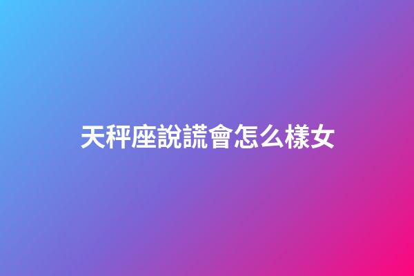 天秤座說謊會怎么樣女-第1張-星座運勢-玄機派