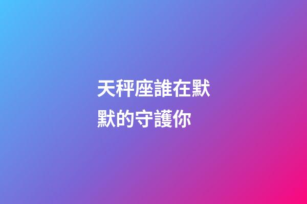 天秤座誰在默默的守護你-第1張-星座運勢-玄機派