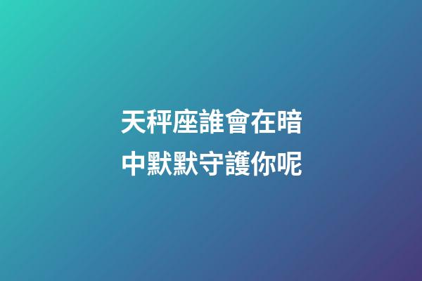 天秤座誰會在暗中默默守護你呢-第1張-星座運勢-玄機派