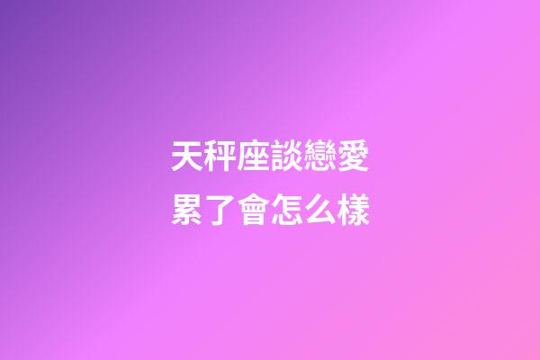 天秤座談戀愛累了會怎么樣-第1張-星座運勢-玄機派