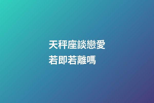 天秤座談戀愛若即若離嗎-第1張-星座運(yùn)勢-玄機(jī)派
