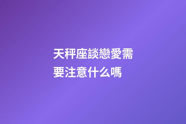 天秤座談戀愛需要注意什么嗎-第1張-星座運勢-玄機派