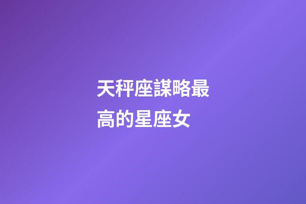 天秤座謀略最高的星座女-第1張-星座運(yùn)勢-玄機(jī)派
