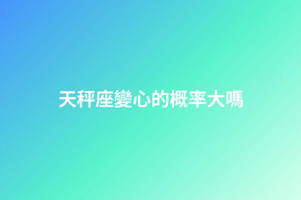 天秤座變心的概率大嗎-第1張-星座運勢-玄機派