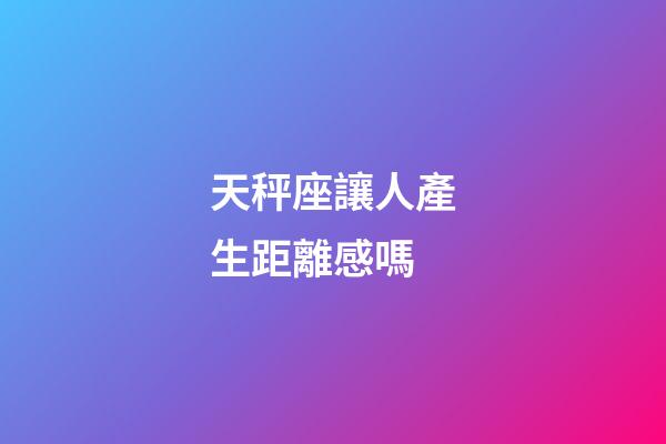 天秤座讓人產生距離感嗎-第1張-星座運勢-玄機派