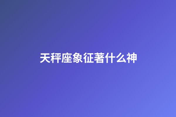 天秤座象征著什么神-第1張-星座運勢-玄機派