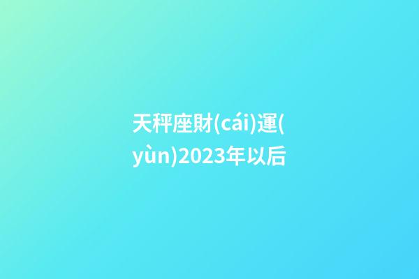 天秤座財(cái)運(yùn)2023年以后-第1張-星座運(yùn)勢(shì)-玄機(jī)派
