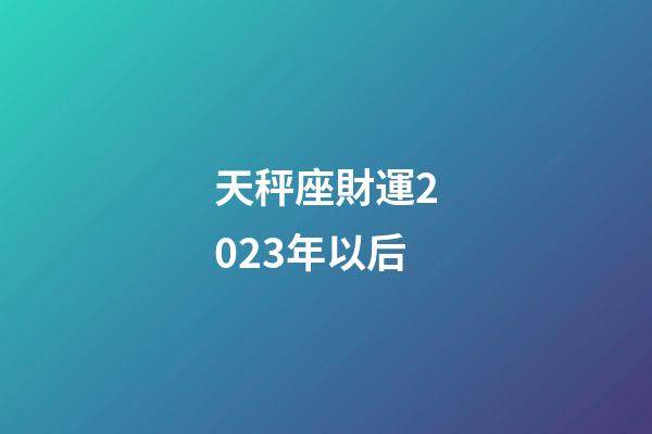 天秤座財運2023年以后-第1張-星座運勢-玄機派