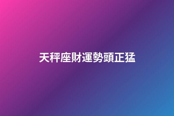天秤座財運勢頭正猛-第1張-星座運勢-玄機派