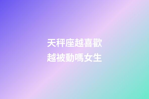 天秤座越喜歡越被動嗎女生-第1張-星座運勢-玄機派