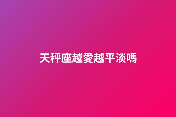 天秤座越愛越平淡嗎-第1張-星座運勢-玄機派
