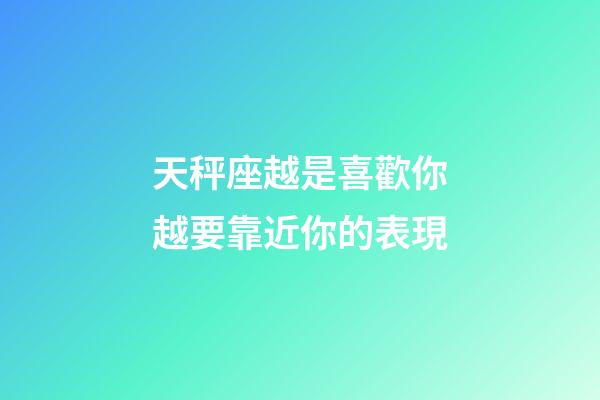 天秤座越是喜歡你越要靠近你的表現-第1張-星座運勢-玄機派