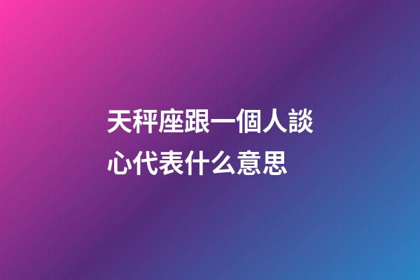 天秤座跟一個人談心代表什么意思-第1張-星座運勢-玄機派