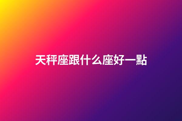 天秤座跟什么座好一點-第1張-星座運(yùn)勢-玄機(jī)派