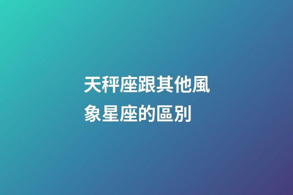 天秤座跟其他風象星座的區別-第1張-星座運勢-玄機派