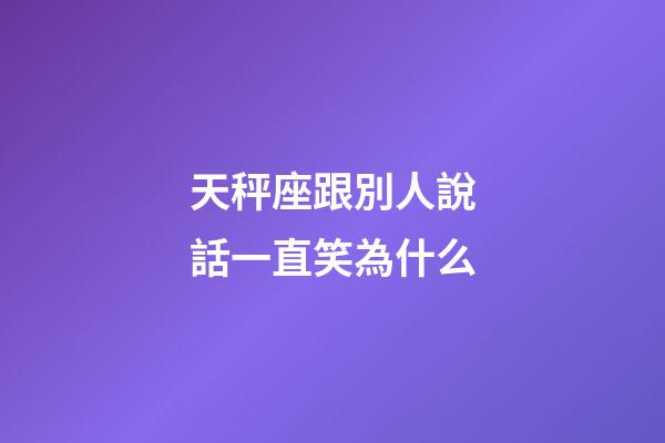 天秤座跟別人說話一直笑為什么-第1張-星座運(yùn)勢-玄機(jī)派