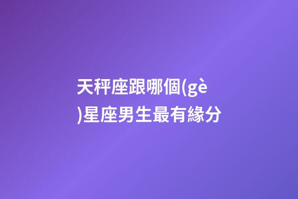 天秤座跟哪個(gè)星座男生最有緣分-第1張-星座運(yùn)勢(shì)-玄機(jī)派