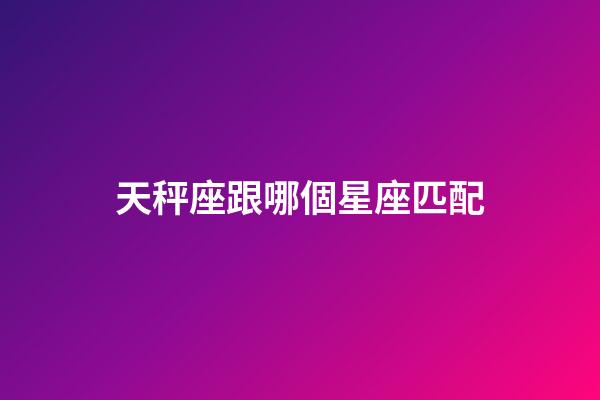 天秤座跟哪個星座匹配-第1張-星座運勢-玄機派