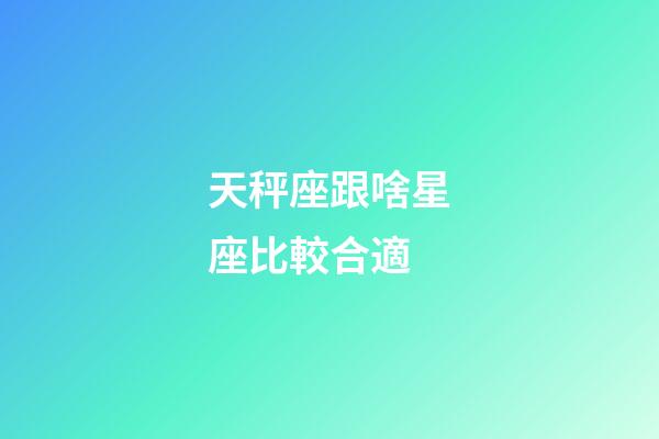 天秤座跟啥星座比較合適-第1張-星座運勢-玄機派